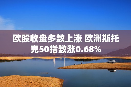 欧股收盘多数上涨 欧洲斯托克50指数涨0.68%