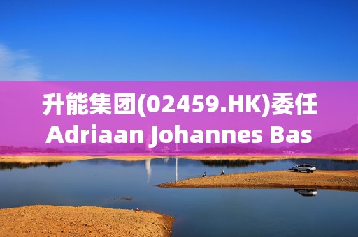 升能集团(02459.HK)委任Adriaan Johannes Basson为执行董事  第1张
