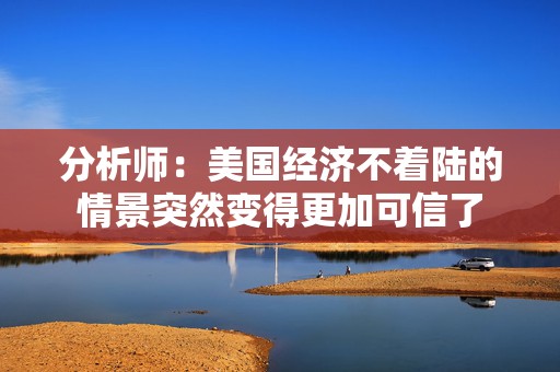 分析师：美国经济不着陆的情景突然变得更加可信了  第1张