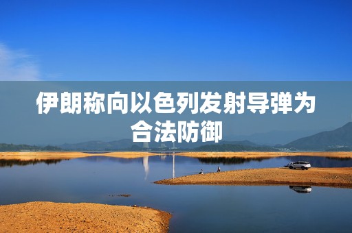 伊朗称向以色列发射导弹为合法防御