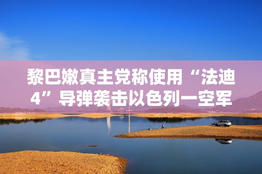 黎巴嫩真主党称使用“法迪4”导弹袭击以色列一空军基地