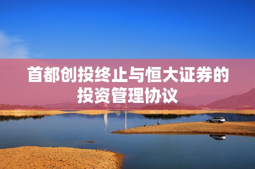 首都创投终止与恒大证券的投资管理协议