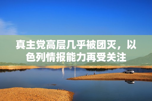 真主党高层几乎被团灭，以色列情报能力再受关注