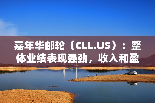 嘉年华邮轮（CLL.US）：整体业绩表现强劲，收入和盈利均创下历史新高