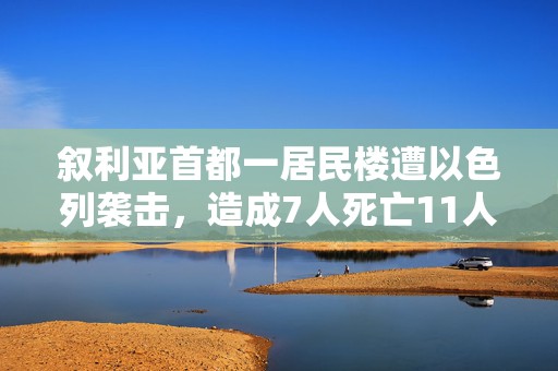 叙利亚首都一居民楼遭以色列袭击，造成7人死亡11人受伤  第1张