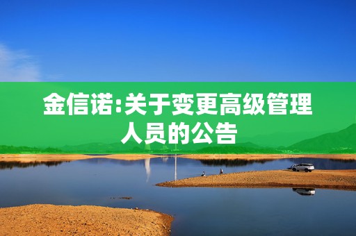 金信诺:关于变更高级管理人员的公告  第1张
