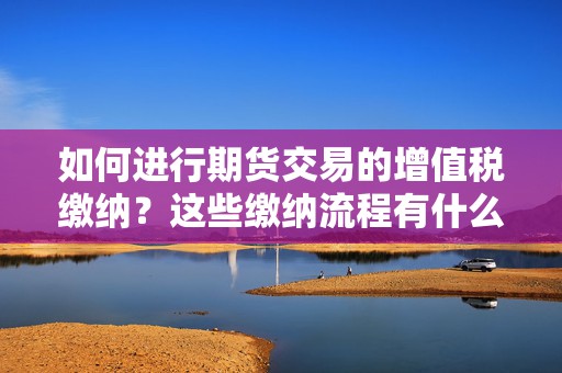 如何进行期货交易的增值税缴纳？这些缴纳流程有什么注意事项？  第1张