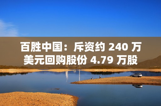 百胜中国：斥资约 240 万美元回购股份 4.79 万股