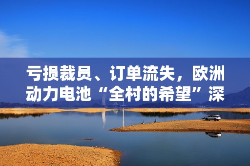 亏损裁员、订单流失，欧洲动力电池“全村的希望”深陷困境