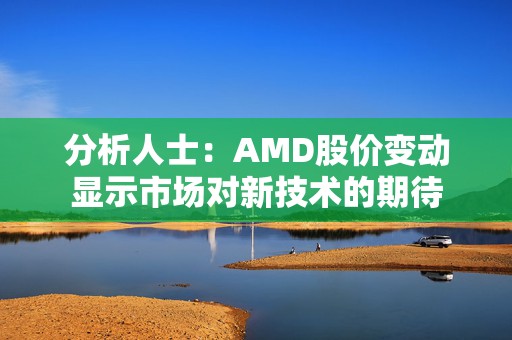 分析人士：AMD股价变动显示市场对新技术的期待  第1张