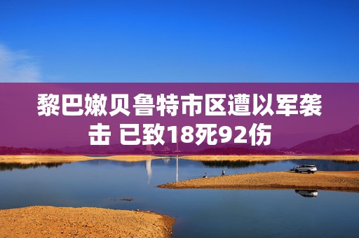 黎巴嫩贝鲁特市区遭以军袭击 已致18死92伤  第1张