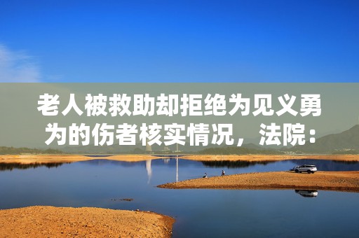 老人被救助却拒绝为见义勇为的伤者核实情况，法院：补偿7千元  第1张