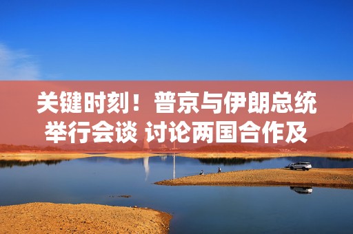 关键时刻！普京与伊朗总统举行会谈 讨论两国合作及中东局势  第1张