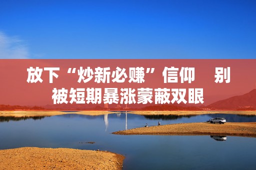 放下“炒新必赚”信仰  别被短期暴涨蒙蔽双眼 第1张