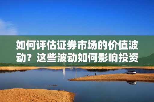 如何评估证券市场的价值波动？这些波动如何影响投资决策？  第1张