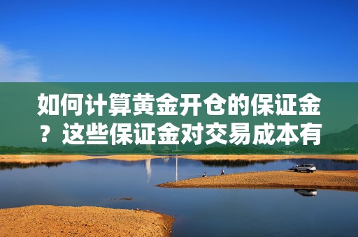 如何计算黄金开仓的保证金？这些保证金对交易成本有什么影响？