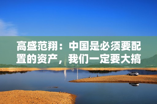 高盛范翔：中国是必须要配置的资产，我们一定要大搞特搞  第1张