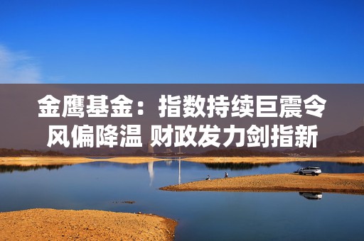 金鹰基金：指数持续巨震令风偏降温 财政发力剑指新投资主线  第1张