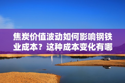 焦炭价值波动如何影响钢铁业成本？这种成本变化有哪些应对策略？  第1张