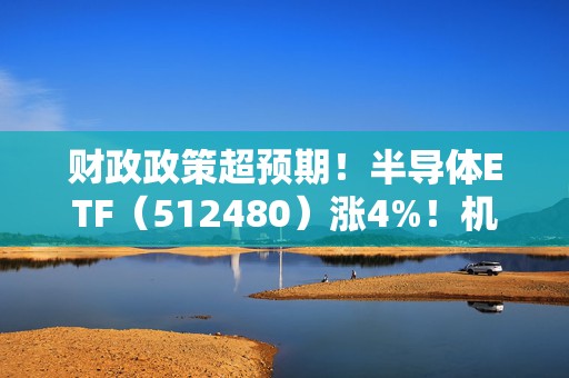 财政政策超预期！半导体ETF（512480）涨4%！机构建议把握中长期布局时机  第1张