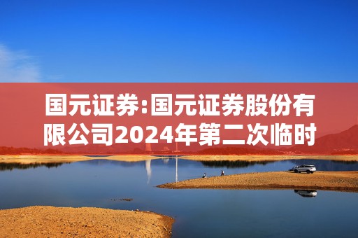 国元证券:国元证券股份有限公司2024年第二次临时股东大会决议公告