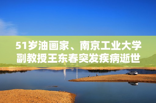 51岁油画家、南京工业大学副教授王东春突发疾病逝世  第1张
