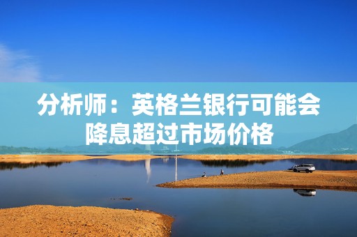 分析师：英格兰银行可能会降息超过市场价格