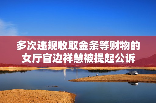 多次违规收取金条等财物的女厅官边祥慧被提起公诉  第1张