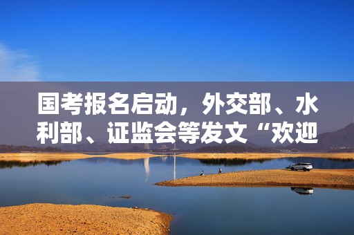 国考报名启动，外交部、水利部、证监会等发文“欢迎报考”  第1张