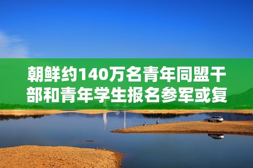 朝鲜约140万名青年同盟干部和青年学生报名参军或复队  第1张