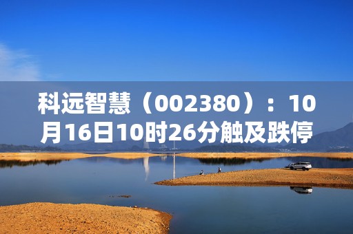 科远智慧（002380）：10月16日10时26分触及跌停板  第1张