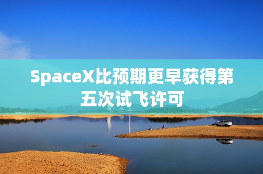 SpaceX比预期更早获得第五次试飞许可
