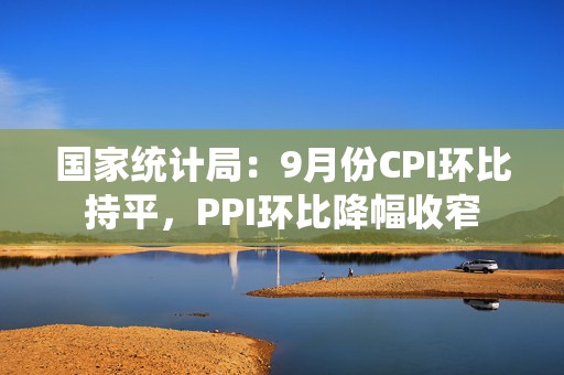国家统计局：9月份CPI环比持平，PPI环比降幅收窄