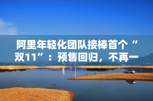 阿里年轻化团队接棒首个“双11”：预售回归，不再一味“卷低价”
