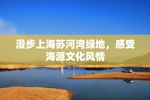 漫步上海苏河湾绿地，感受海派文化风情
