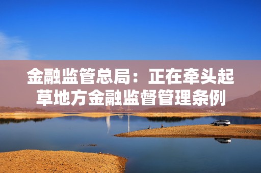 金融监管总局：正在牵头起草地方金融监督管理条例
