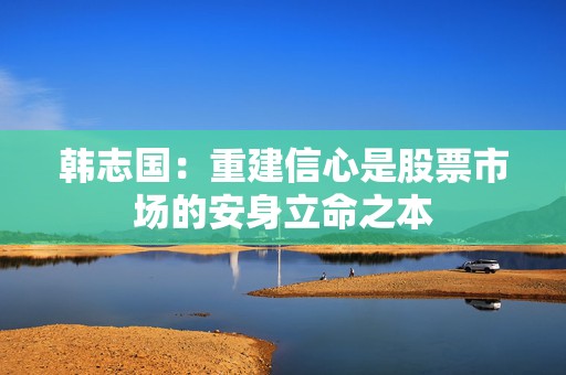 韩志国：重建信心是股票市场的安身立命之本  第1张