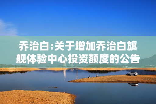 乔治白:关于增加乔治白旗舰体验中心投资额度的公告