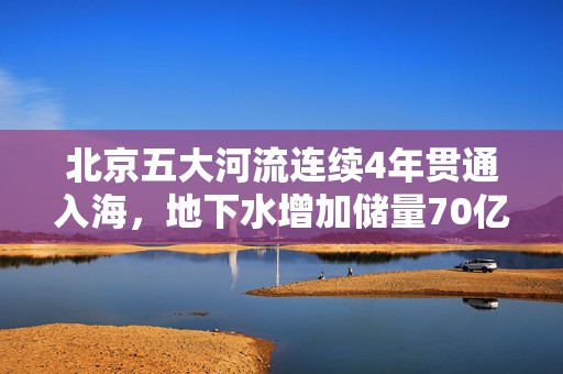 北京五大河流连续4年贯通入海，地下水增加储量70亿立方米