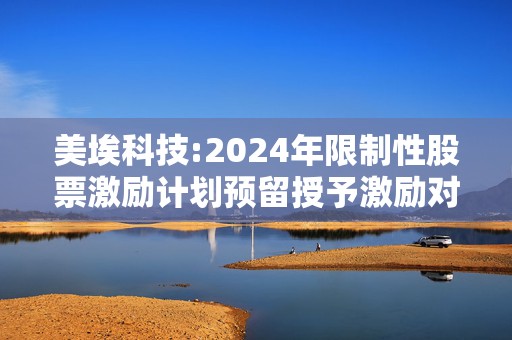 美埃科技:2024年限制性股票激励计划预留授予激励对象名单（授予日）