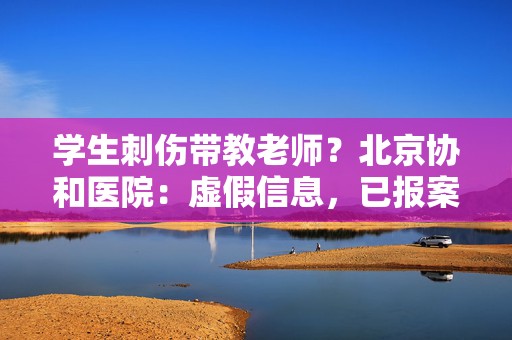 学生刺伤带教老师？北京协和医院：虚假信息，已报案  第1张