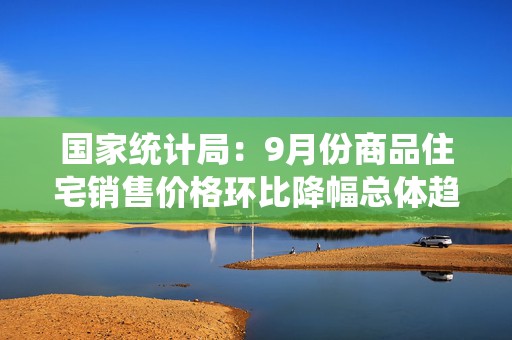 国家统计局：9月份商品住宅销售价格环比降幅总体趋稳