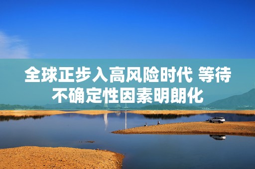 全球正步入高风险时代 等待不确定性因素明朗化