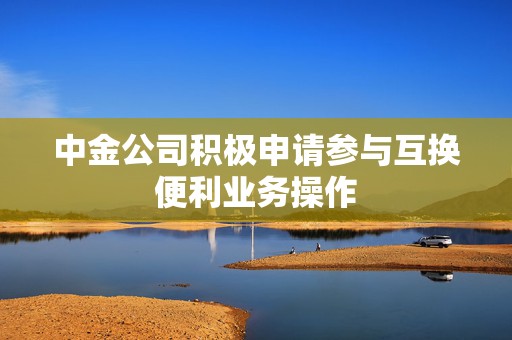 中金公司积极申请参与互换便利业务操作  第1张