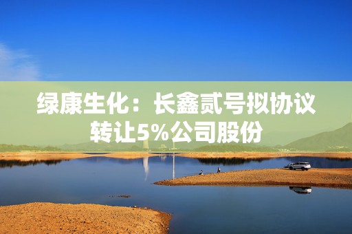 绿康生化：长鑫贰号拟协议转让5%公司股份  第1张