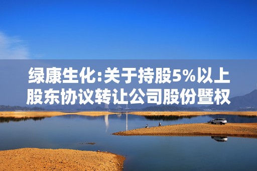 绿康生化:关于持股5%以上股东协议转让公司股份暨权益变动的提示性公告  第1张