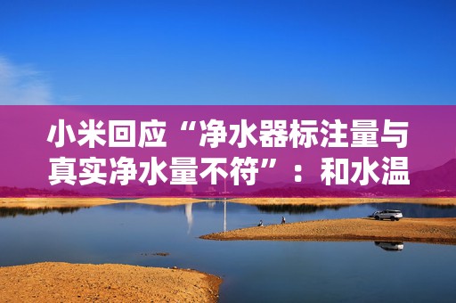 小米回应“净水器标注量与真实净水量不符”：和水温水质密切相关  第1张