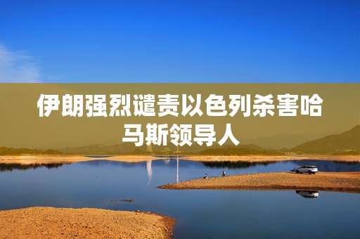 伊朗强烈谴责以色列杀害哈马斯领导人  第1张