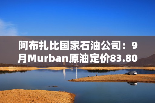 阿布扎比国家石油公司：9月Murban原油定价83.80美元/桶