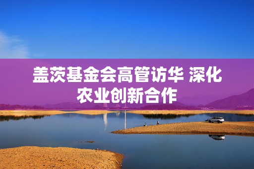 盖茨基金会高管访华 深化农业创新合作  第1张